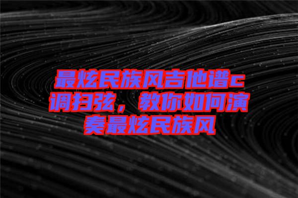 最炫民族風(fēng)吉他譜c調(diào)掃弦，教你如何演奏最炫民族風(fēng)
