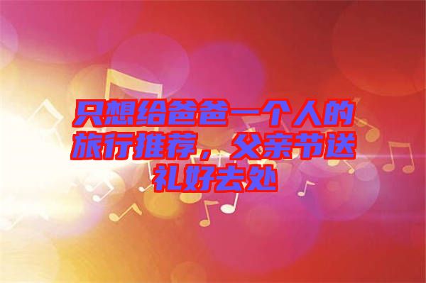 只想給爸爸一個人的旅行推薦，父親節(jié)送禮好去處