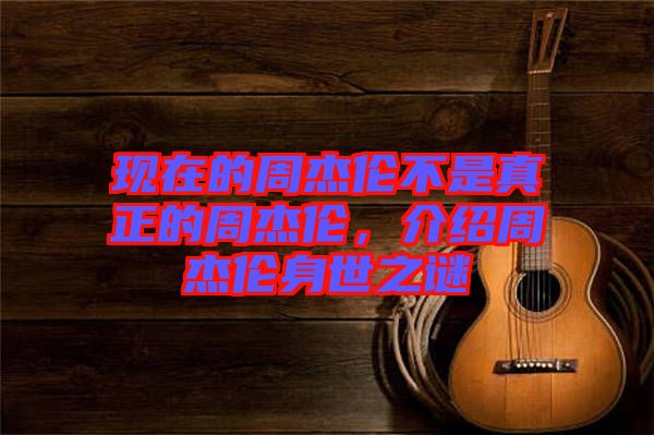 現(xiàn)在的周杰倫不是真正的周杰倫，介紹周杰倫身世之謎