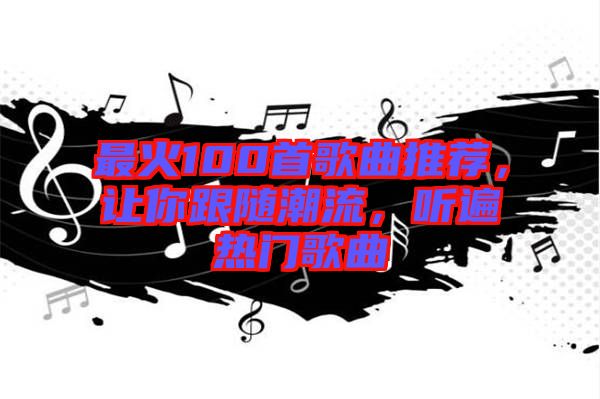 最火100首歌曲推薦，讓你跟隨潮流，聽遍熱門歌曲