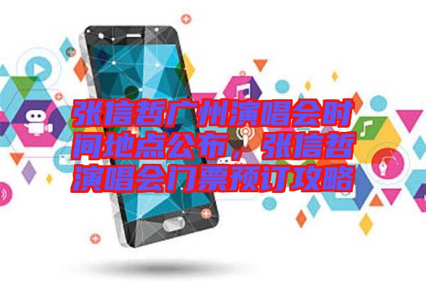 張信哲廣州演唱會時(shí)間地點(diǎn)公布，張信哲演唱會門票預(yù)訂攻略