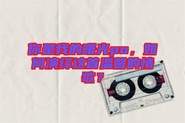 你是我的曙光po，如何演繹這首溫馨的情歌？