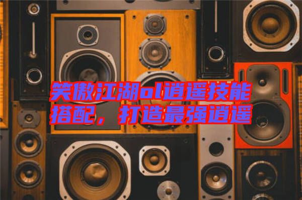 笑傲江湖ol逍遙技能搭配，打造最強(qiáng)逍遙