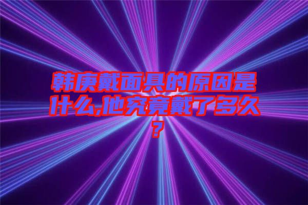韓庚戴面具的原因是什么,他究竟戴了多久？