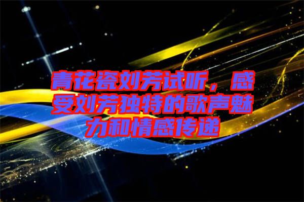 青花瓷劉芳試聽，感受劉芳獨特的歌聲魅力和情感傳遞