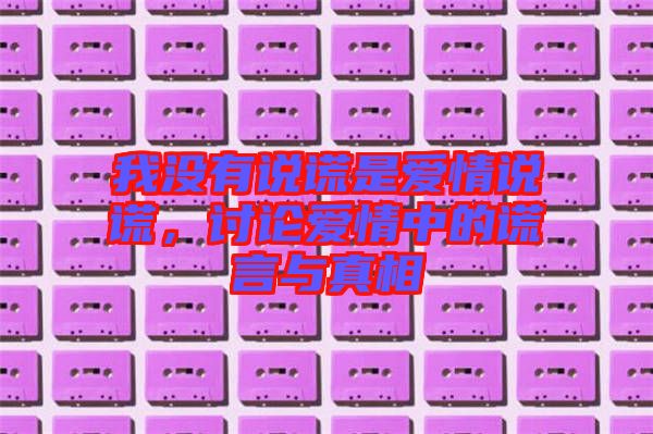 我沒有說謊是愛情說謊，討論愛情中的謊言與真相