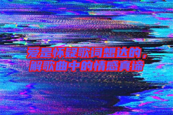 愛是懷疑歌詞想達的，解歌曲中的情感真諦