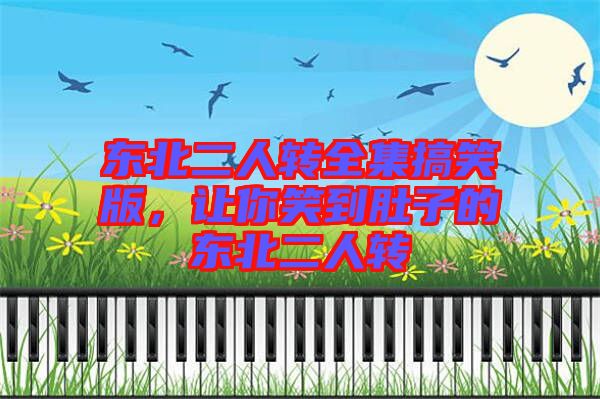 東北二人轉(zhuǎn)全集搞笑版，讓你笑到肚子的東北二人轉(zhuǎn)