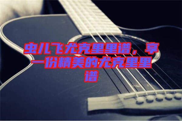 蟲兒飛尤克里里譜，享一份精美的尤克里里譜