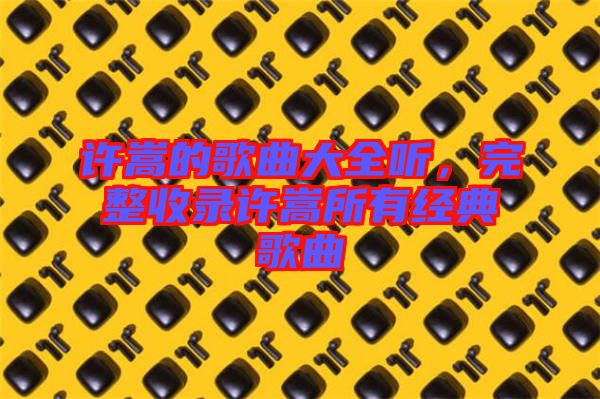 許嵩的歌曲大全聽，完整收錄許嵩所有經(jīng)典歌曲
