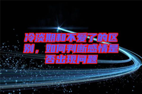 冷淡期和不愛了的區(qū)別，如何判斷感情是否出現(xiàn)問題