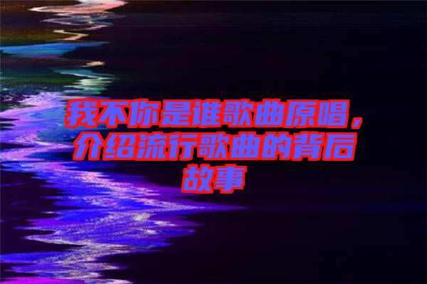 我不你是誰(shuí)歌曲原唱，介紹流行歌曲的背后故事