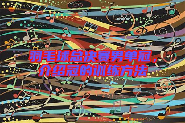 羽毛球總決賽男單冠，介紹冠的訓練方法