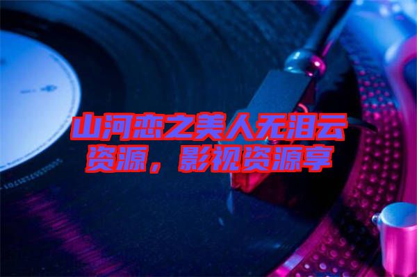 山河戀之美人無淚云資源，影視資源享