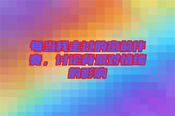 每當(dāng)我走過的窗前伴奏，討論背景對情緒的影響