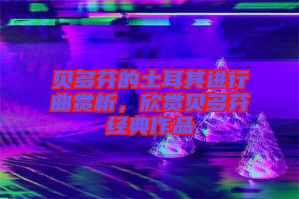 貝多芬的土耳其進行曲賞析，欣賞貝多芬經(jīng)典作品