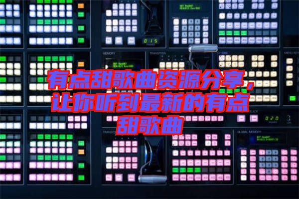 有點(diǎn)甜歌曲資源分享，讓你聽(tīng)到最新的有點(diǎn)甜歌曲