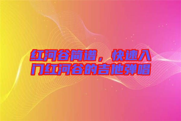 紅河谷簡譜，快速入門紅河谷的吉他彈唱