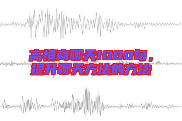 高情商聊天1000句，提升聊天方法的方法