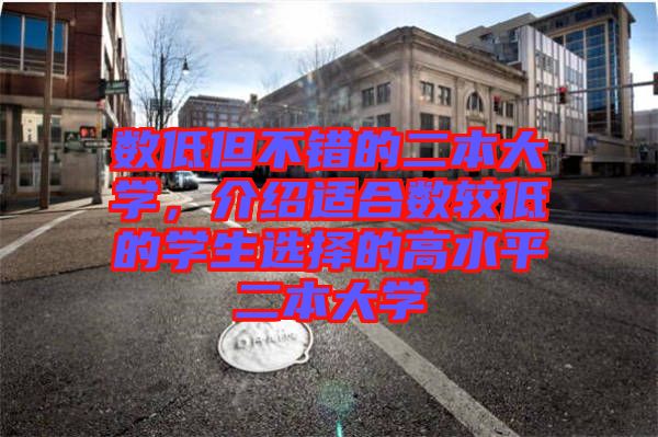 數(shù)低但不錯的二本大學，介紹適合數(shù)較低的學生選擇的高水平二本大學