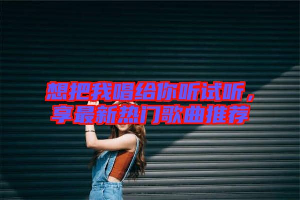 想把我唱給你聽試聽，享最新熱門歌曲推薦