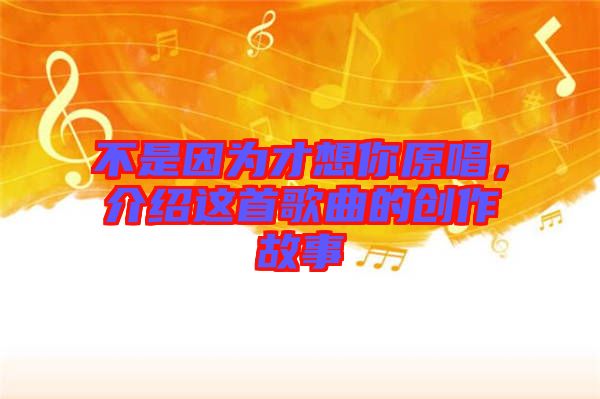 不是因?yàn)椴畔肽阍?，介紹這首歌曲的創(chuàng)作故事