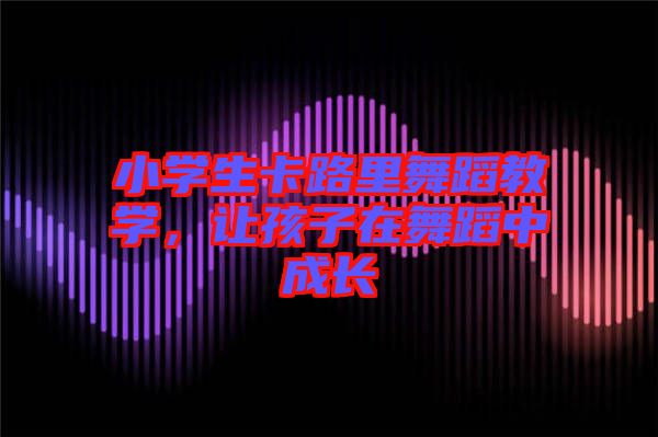 小學(xué)生卡路里舞蹈教學(xué)，讓孩子在舞蹈中成長