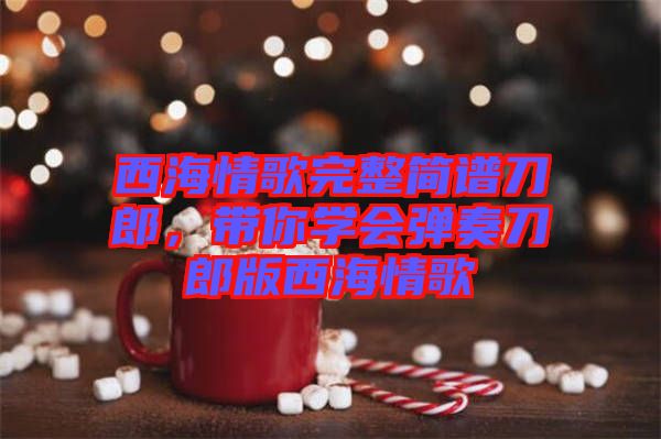 西海情歌完整簡(jiǎn)譜刀郎，帶你學(xué)會(huì)彈奏刀郎版西海情歌
