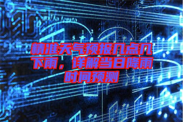 精準(zhǔn)天氣預(yù)報幾點(diǎn)幾下雨，詳解當(dāng)日降雨時間預(yù)測