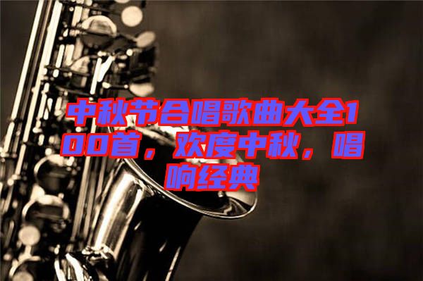 中秋節(jié)合唱歌曲大全100首，歡度中秋，唱響經(jīng)典