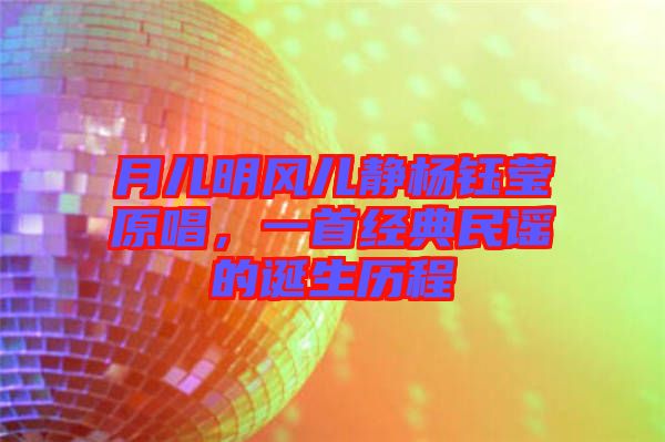 月兒明風(fēng)兒靜楊鈺瑩原唱，一首經(jīng)典民謠的誕生歷程