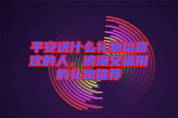 平安送什么禮物給喜歡的人，浪漫又適用的禮物推薦