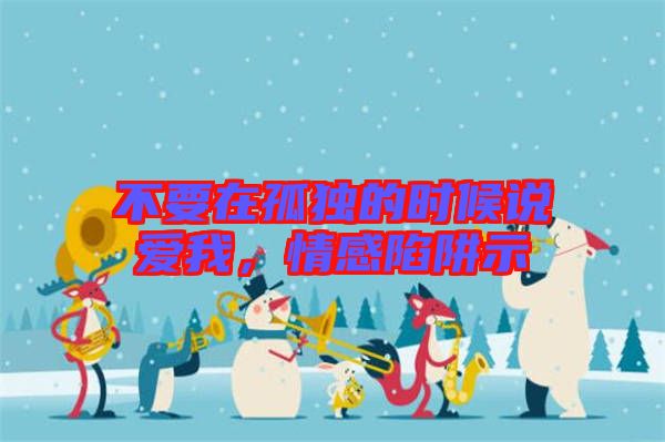 不要在孤獨(dú)的時(shí)候說愛我，情感陷阱示