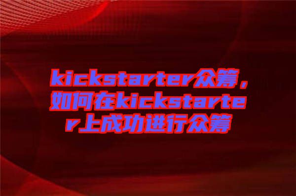 kickstarter眾籌，如何在kickstarter上成功進行眾籌