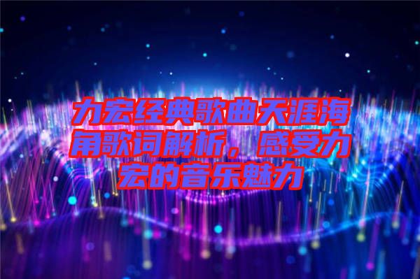 力宏經(jīng)典歌曲天涯海角歌詞解析，感受力宏的音樂魅力