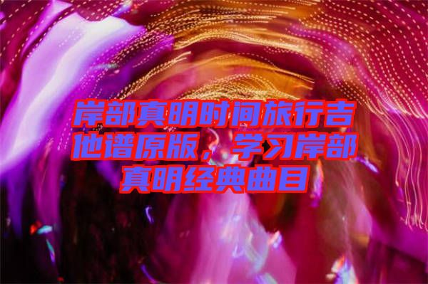 岸部真明時間旅行吉他譜原版，學(xué)習(xí)岸部真明經(jīng)典曲目