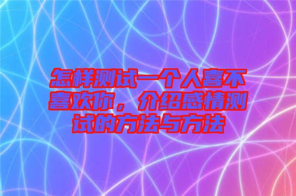 怎樣測(cè)試一個(gè)人喜不喜歡你，介紹感情測(cè)試的方法與方法