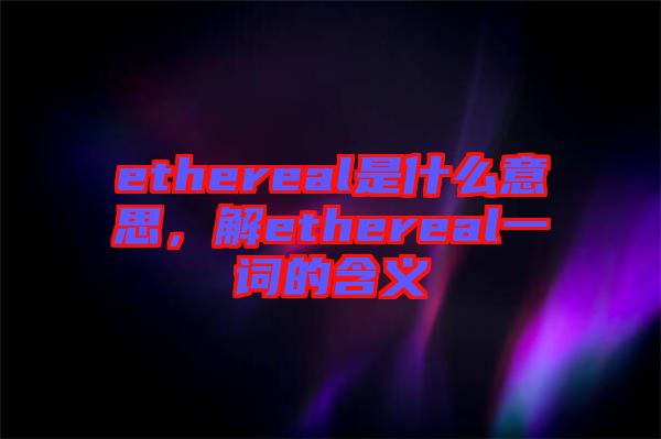 ethereal是什么意思，解ethereal一詞的含義