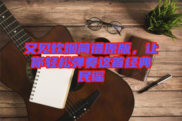 又見炊煙簡譜原版，讓你輕松彈奏這首經(jīng)典民謠