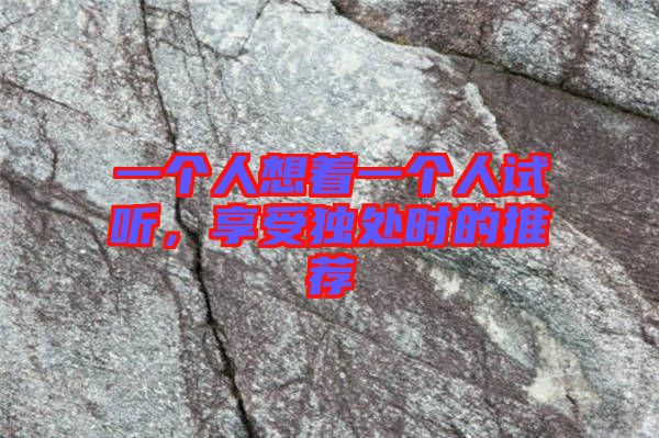 一個(gè)人想著一個(gè)人試聽(tīng)，享受獨(dú)處時(shí)的推薦