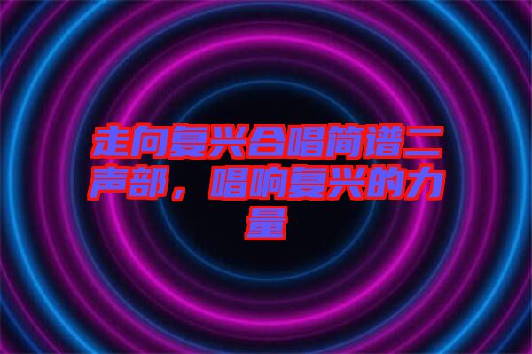 走向復(fù)興合唱簡譜二聲部，唱響復(fù)興的力量