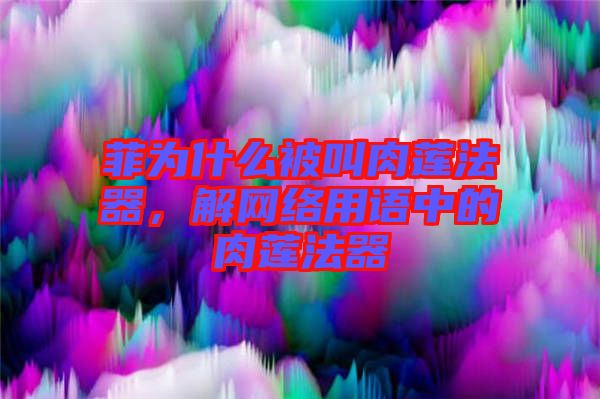 菲為什么被叫肉蓮法器，解網(wǎng)絡(luò)用語(yǔ)中的肉蓮法器