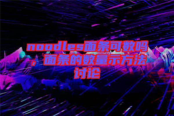 noodles面條可數嗎，面條的數量示方法討論