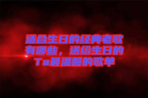 適合生日的經(jīng)典老歌有哪些，送給生日的Ta最溫馨的歌單