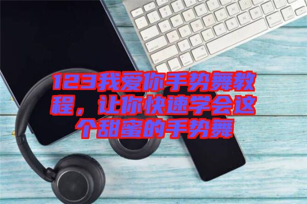 123我愛你手勢(shì)舞教程，讓你快速學(xué)會(huì)這個(gè)甜蜜的手勢(shì)舞