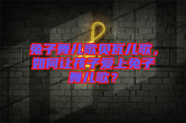 兔子舞兒歌貝瓦兒歌，如何讓孩子愛上兔子舞兒歌？