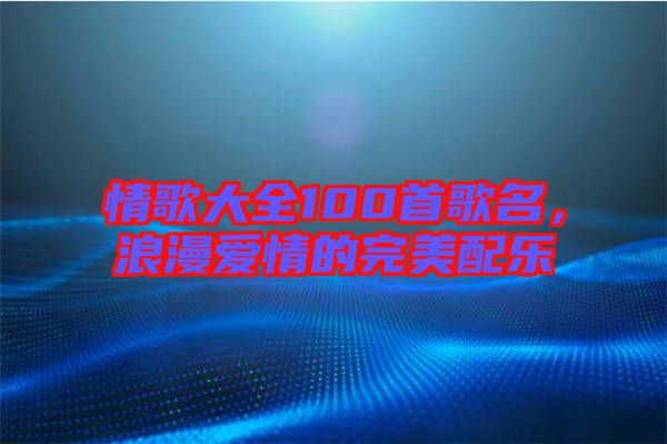 情歌大全100首歌名，浪漫愛情的完美配樂