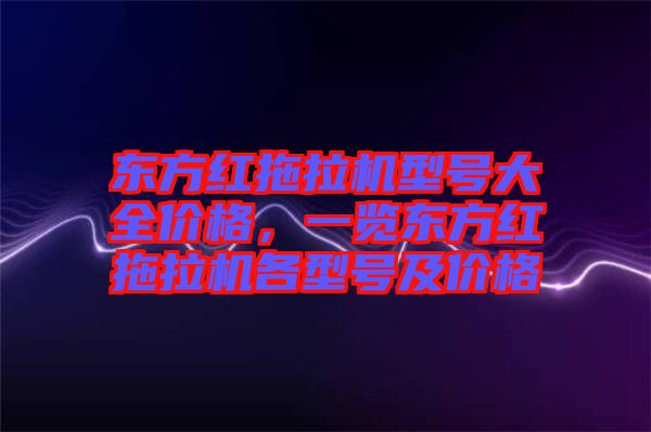 東方紅拖拉機型號大全價格，一覽東方紅拖拉機各型號及價格