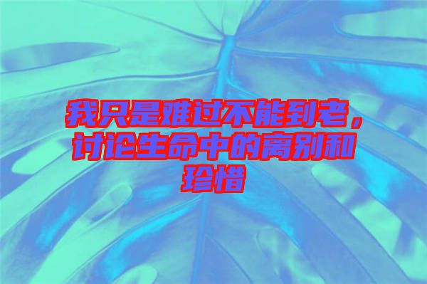 我只是難過(guò)不能到老，討論生命中的離別和珍惜