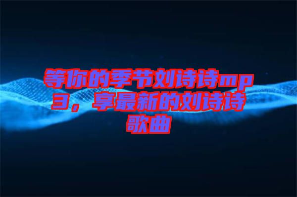 等你的季節(jié)劉詩詩mp3，享最新的劉詩詩歌曲